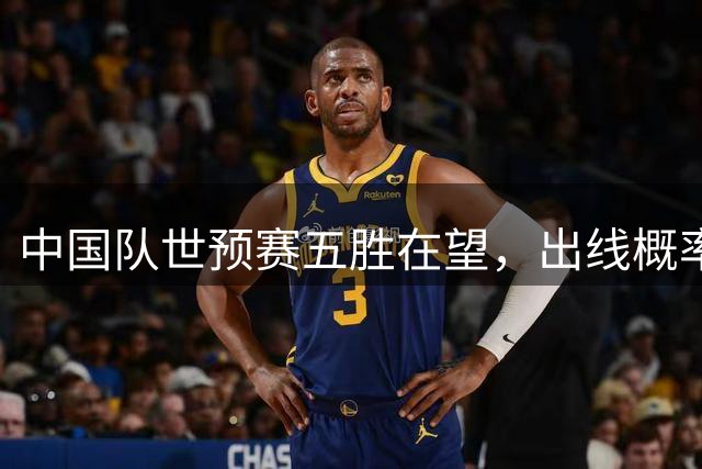 中国队世预赛五胜在望，出线概率达92.86%