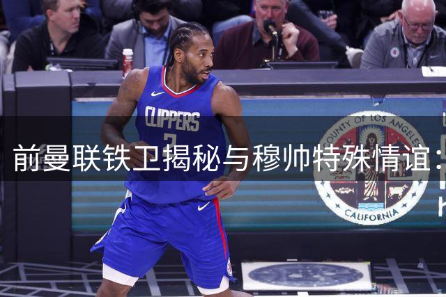 前曼联铁卫揭秘与穆帅特殊情谊：严苛背后竟是伯乐相马