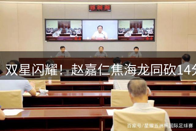 双星闪耀！赵嘉仁焦海龙同砍14分助山西男篮力克国际联队