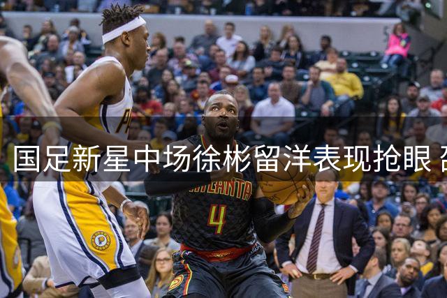 国足新星中场徐彬留洋表现抢眼 邵佳一重点栽培未来可期