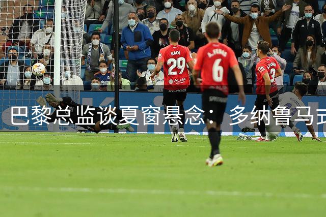 巴黎总监谈夏窗悬念：多纳鲁马式压哨签约或再现