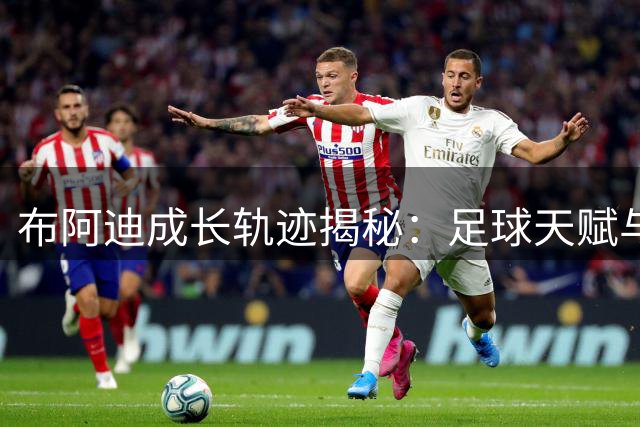 布阿迪成长轨迹揭秘：足球天赋与过人才能的背后故事