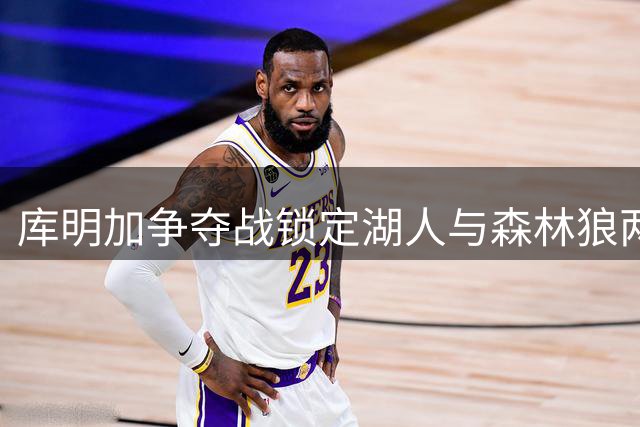 库明加争夺战锁定湖人与森林狼两大球队