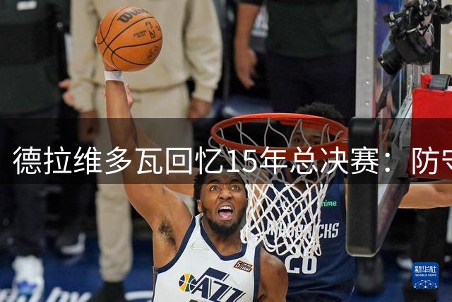 德拉维多瓦回忆15年总决赛：防守库里是场体力考验
