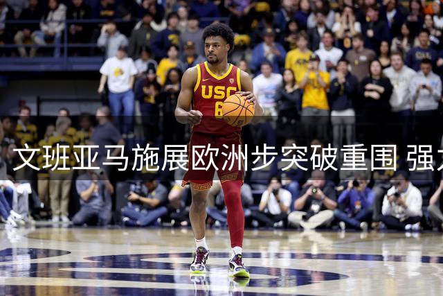 文班亚马施展欧洲步突破重围 强力暴扣技惊四座