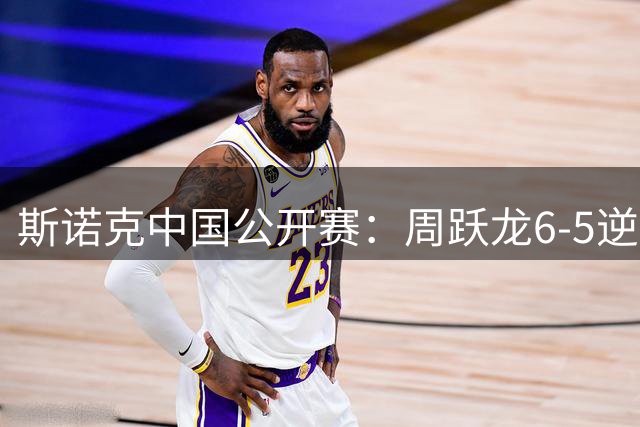 斯诺克中国公开赛：周跃龙6-5逆转吉尔伯特，桑卡姆斩墨菲