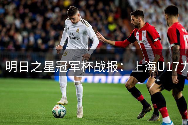 明日之星冠军杯战报：上海U17力压河床挺进四强 国少队静候阿根廷劲旅