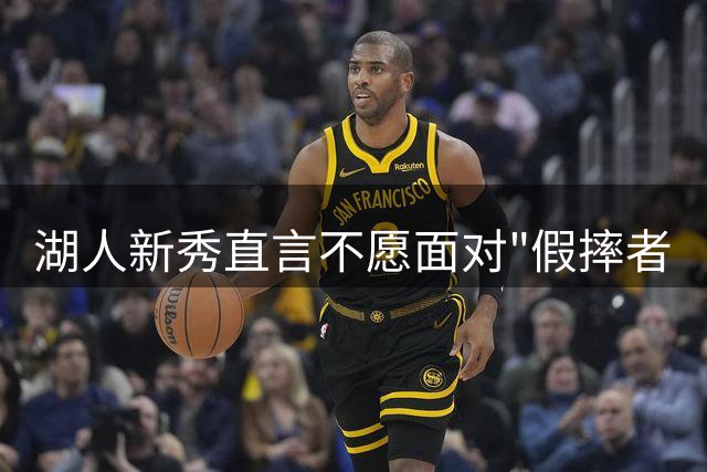 湖人新秀直言不愿面对"假摔者