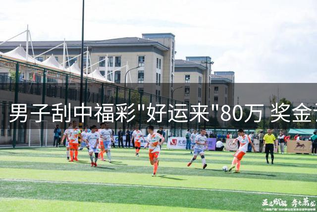 男子刮中福彩"好运来"80万 奖金计划用于还贷