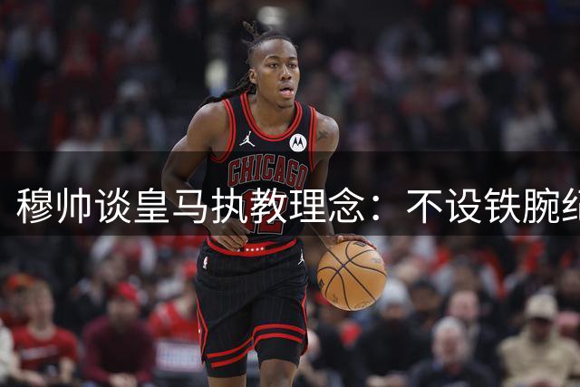 穆帅谈皇马执教理念：不设铁腕纪律 现有阵容完美均衡
