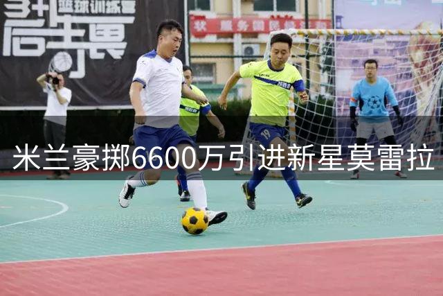 米兰豪掷6600万引进新星莫雷拉 阿莫林战术版图再添关键拼图