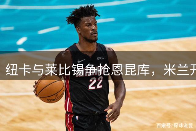 纽卡与莱比锡争抢恩昆库，米兰开启转会谈判
