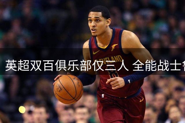 英超双百俱乐部仅三人 全能战士鲁尼领衔
