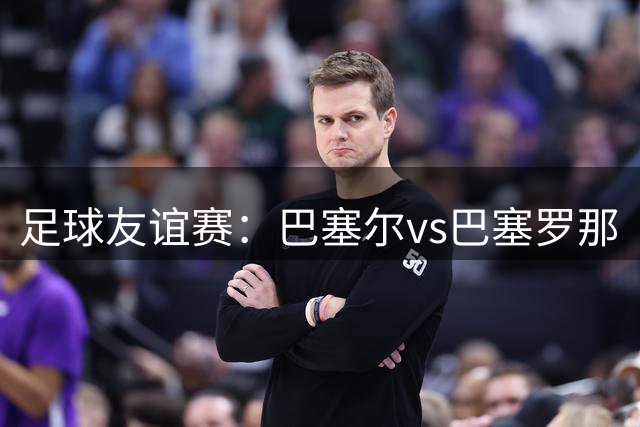 足球友谊赛：巴塞尔vs巴塞罗那