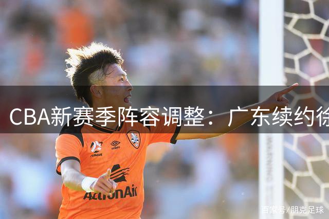 CBA新赛季阵容调整：广东续约徐杰，山东第二外援揭晓